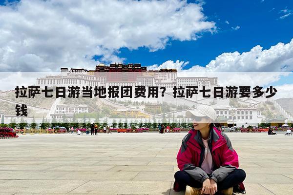 拉萨七日游当地报团费用?拉萨七日游要多少钱