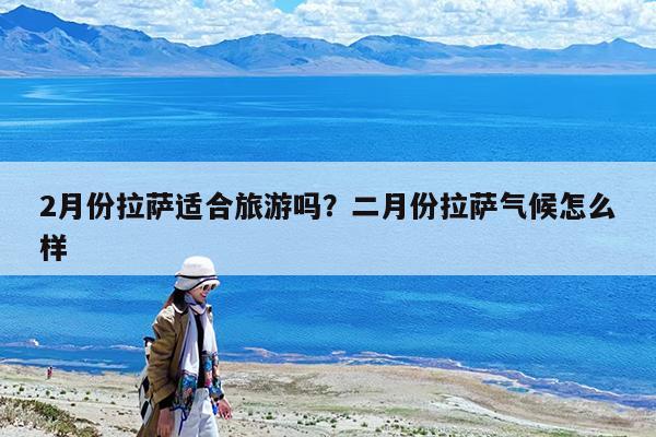 2月份拉萨适合旅游吗?二月份拉萨气候怎么样