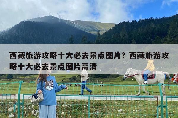 西藏旅游攻略十大必去景点图片?西藏旅游攻略十大必去景点图片高清
