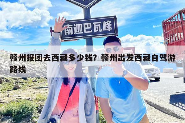 赣州报团去西藏多少钱?赣州出发西藏自驾游路线