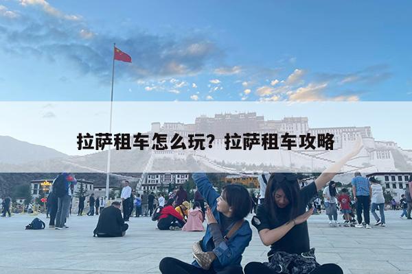 拉萨租车怎么玩?拉萨租车攻略
