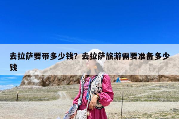去拉萨要带多少钱?去拉萨旅游需要准备多少钱