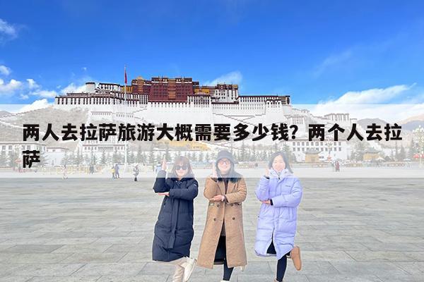 两人去拉萨旅游大概需要多少钱?两个人去拉萨