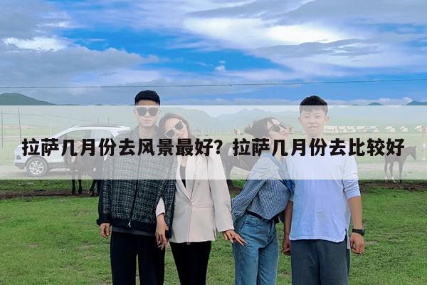 拉萨几月份去风景最好?拉萨几月份去比较好