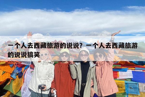 一个人去西藏旅游的说说?一个人去西藏旅游的说说搞笑