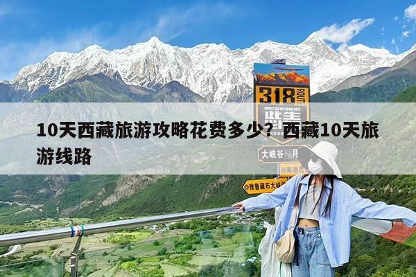 10天西藏旅游攻略花费多少?西藏10天旅游线路