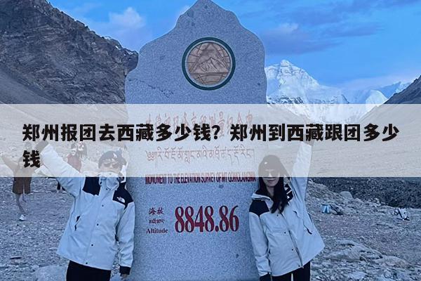 郑州报团去西藏多少钱?郑州到西藏跟团多少钱