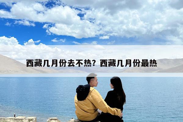 西藏几月份去不热?西藏几月份最热