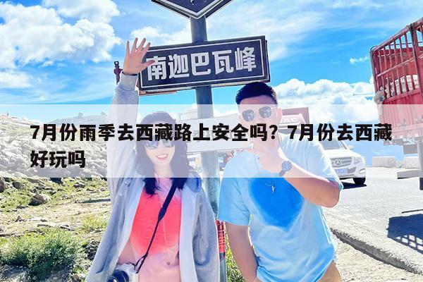7月份雨季去西藏路上安全吗?7月份去西藏好玩吗