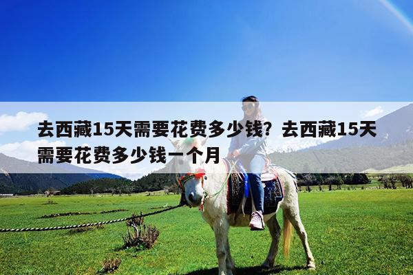 去西藏15天需要花费多少钱?去西藏15天需要花费多少钱一个月