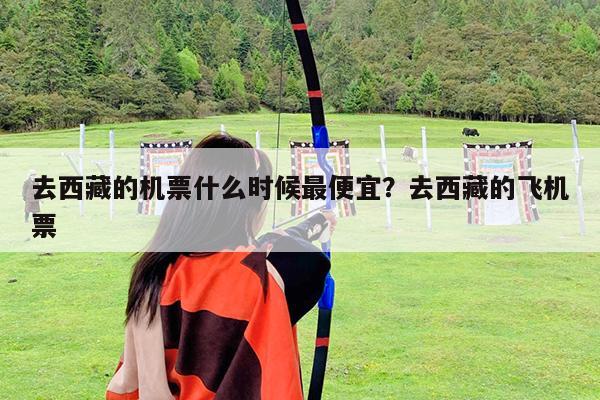 去西藏的机票什么时候最便宜?去西藏的飞机票