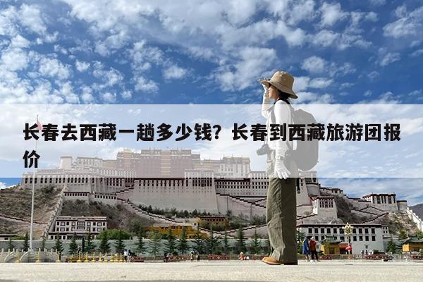 长春去西藏一趟多少钱?长春到西藏旅游团报价