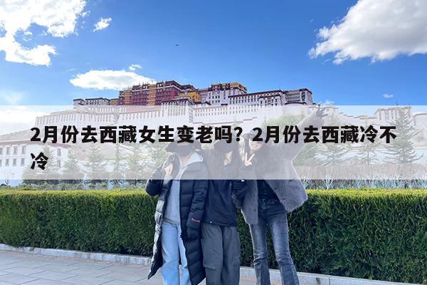 2月份去西藏女生变老吗?2月份去西藏冷不冷