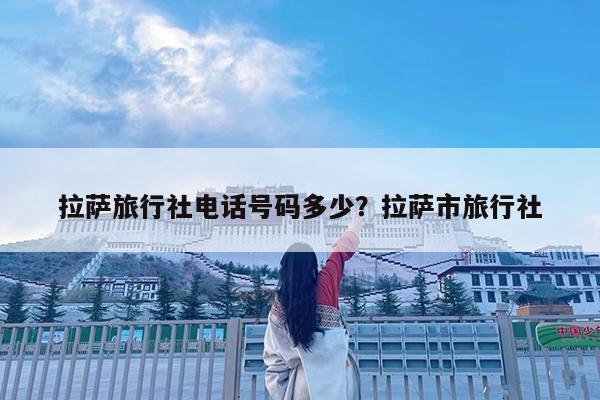 拉萨旅行社电话号码多少?拉萨市旅行社