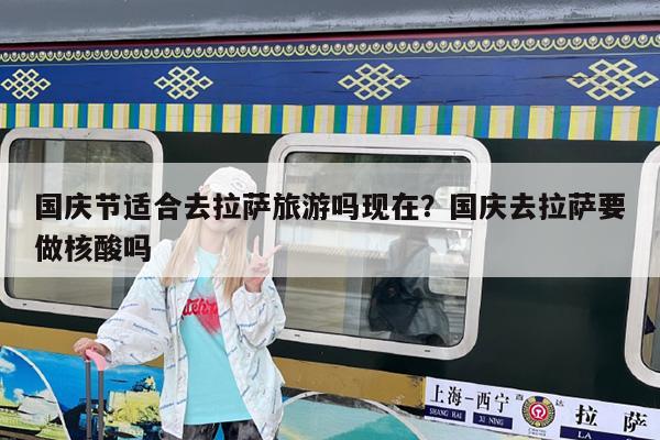 国庆节适合去拉萨旅游吗现在?国庆去拉萨要做核酸吗