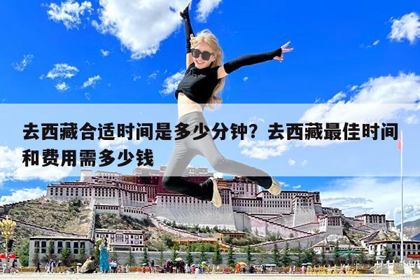 去西藏合适时间是多少分钟?去西藏最佳时间和费用需多少钱