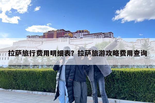 拉萨旅行费用明细表?拉萨旅游攻略费用查询
