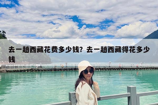 去一趟西藏花费多少钱?去一趟西藏得花多少钱