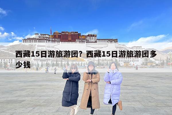 西藏15日游旅游团?西藏15日游旅游团多少钱