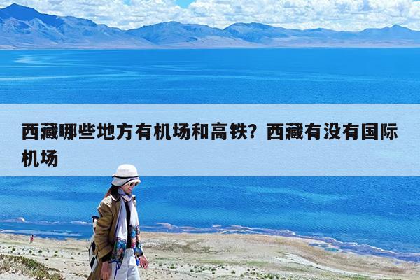 西藏哪些地方有机场和高铁?西藏有没有国际机场