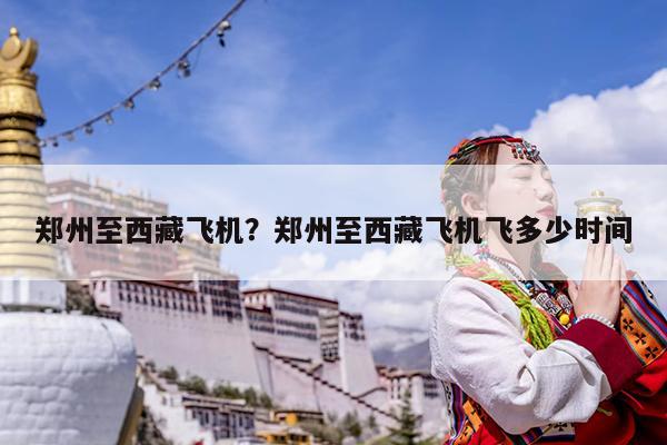 郑州至西藏飞机?郑州至西藏飞机飞多少时间