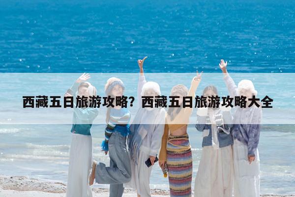 西藏五日旅游攻略?西藏五日旅游攻略大全