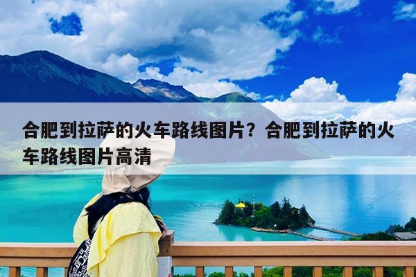 合肥到拉萨的火车路线图片?合肥到拉萨的火车路线图片高清