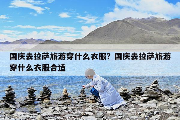 国庆去拉萨旅游穿什么衣服?国庆去拉萨旅游穿什么衣服合适