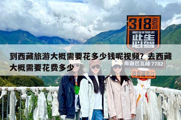到西藏旅游大概需要花多少钱呢视频?去西藏大概需要花费多少
