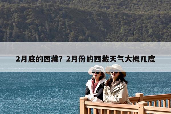 2月底的西藏?2月份的西藏天气大概几度