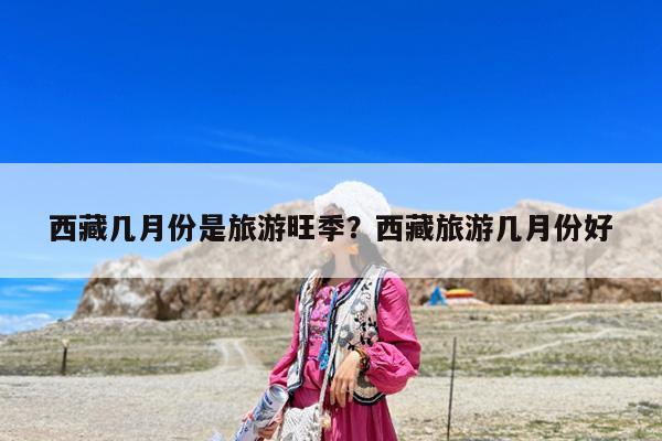 西藏几月份是旅游旺季?西藏旅游几月份好