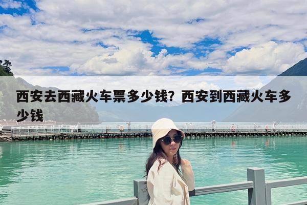西安去西藏火车票多少钱?西安到西藏火车多少钱