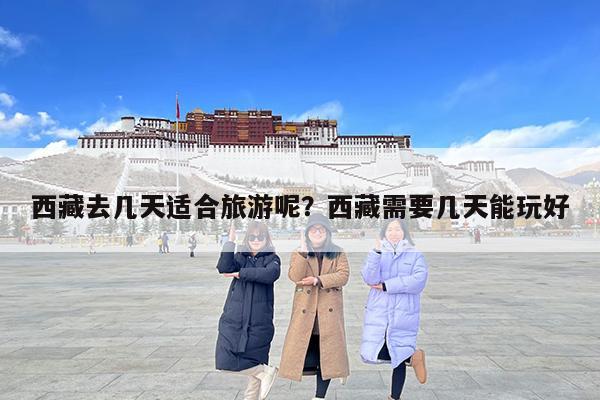 西藏去几天适合旅游呢?西藏需要几天能玩好