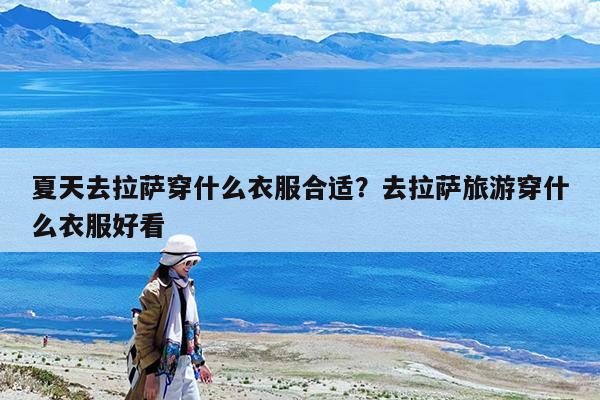 夏天去拉萨穿什么衣服合适?去拉萨旅游穿什么衣服好看