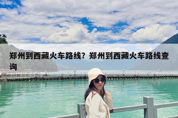 郑州到西藏火车路线?郑州到西藏火车路线查询