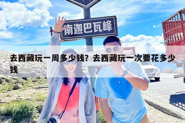 去西藏玩一周多少钱?去西藏玩一次要花多少钱