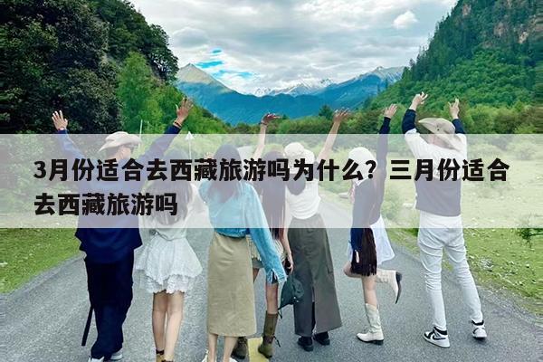 3月份适合去西藏旅游吗为什么?三月份适合去西藏旅游吗