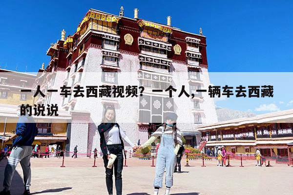 一人一车去西藏视频?一个人,一辆车去西藏的说说