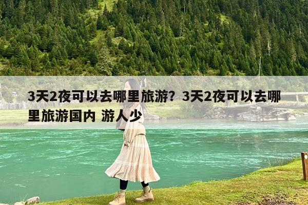 3天2夜可以去哪里旅游?3天2夜可以去哪里旅游国内 游人少
