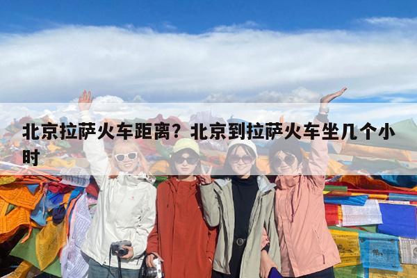 北京拉萨火车距离?北京到拉萨火车坐几个小时