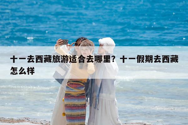 十一去西藏旅游适合去哪里?十一假期去西藏怎么样
