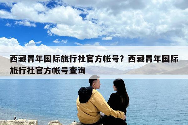 西藏青年国际旅行社官方帐号?西藏青年国际旅行社官方帐号查询