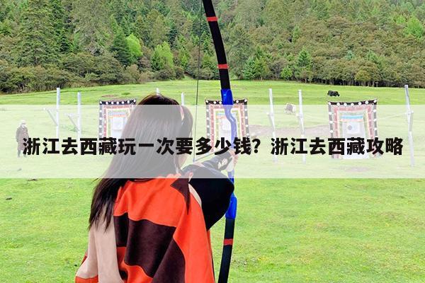 浙江去西藏玩一次要多少钱?浙江去西藏攻略