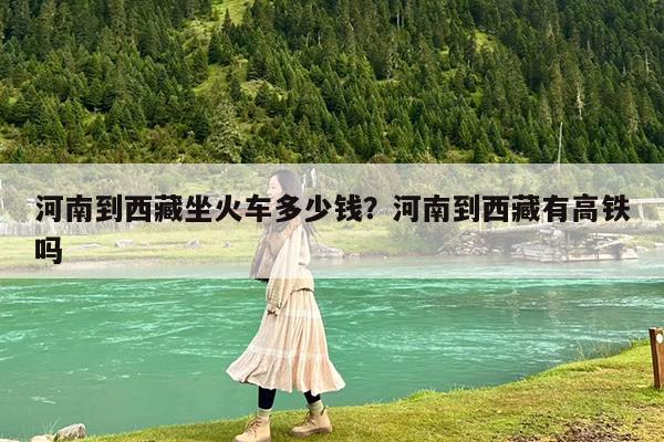 河南到西藏坐火车多少钱?河南到西藏有高铁吗