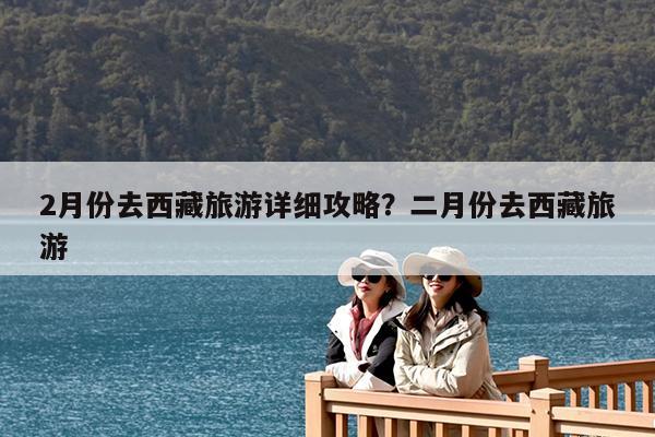 2月份去西藏旅游详细攻略?二月份去西藏旅游