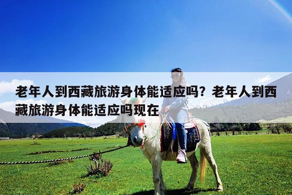 老年人到西藏旅游身体能适应吗?老年人到西藏旅游身体能适应吗现在