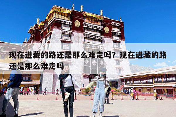 现在进藏的路还是那么难走吗?现在进藏的路还是那么难走吗