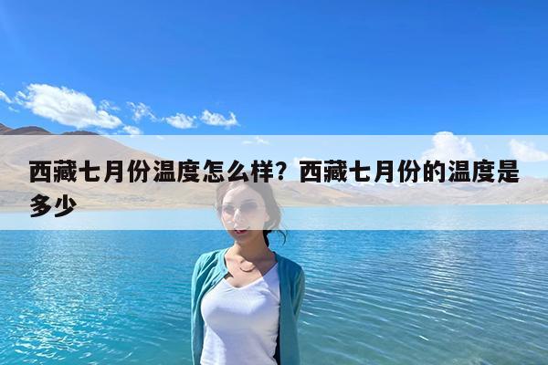 西藏七月份温度怎么样?西藏七月份的温度是多少