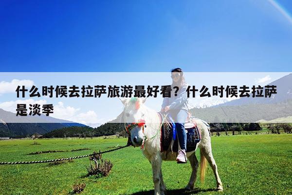 什么时候去拉萨旅游最好看?什么时候去拉萨是淡季