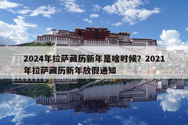 2024年拉萨藏历新年是啥时候?2021年拉萨藏历新年放假通知